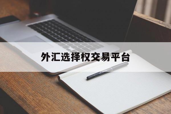 外汇选择权交易平台(外汇选择权交易平台官网)